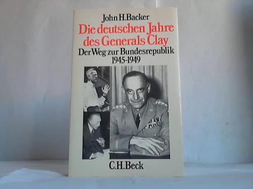 Backer, John H. - Die deutschen Jahre des Generals Clay. der Weg zur Bundesrepublik 1945 - 1949