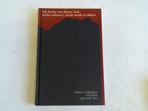 Keller, Andrea (Hrsg.) - Ich kann von dieser Zeit nicht schwarz, nicht wei erzhlen. Frauen in Bautzen zwischen 1940 und 1950