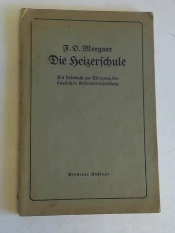 Morgner, F.D. - Die Heizerschule. Vortrge ber die Bedienung und die Einrichtung von Dampfkesselanlagen und Niederdruckkesseln. Ein Lehrbuch zur Ablegung der Staatlichen Kesselwrterprfung nach den Richtlinien des Herrn Reichs- und Preuischen Wirtschaftsministers