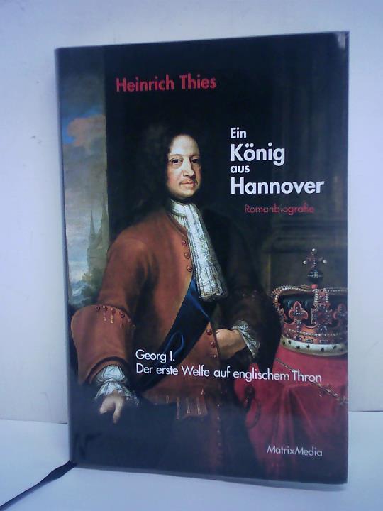 Thies, Heinrich - Ein Knig aus Hannover. Romanbiografie - Georg I. Der erste Welfe auf englischem Thron