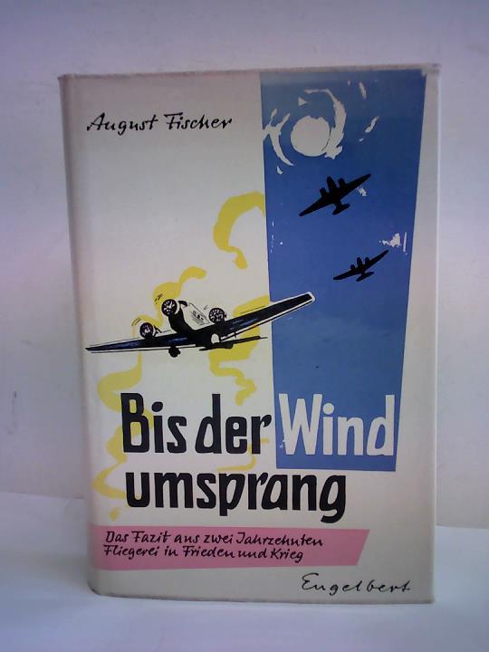 Fischer, August - Bis der Wind umsprang. Das Fazit aus zwei Jahrzehnten Fliegerei in Frieden und Krieg