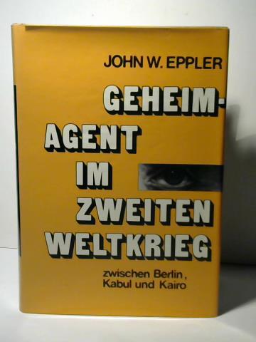 Eppler, John W. - Geheimagent im Zweiten Weltkrieg. Zwischen Berlin, Kabul und Kairo..