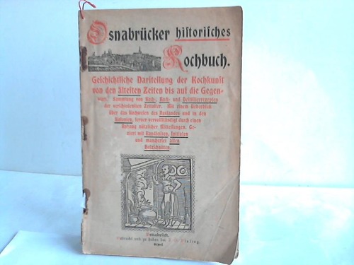 Osnabrücker Historisches Kochbuch. Geschichtliche Darstellung der Kochkunst von den ältesten Zeiten bis auf die Gegenwart. Sammlung von Koch-, Back- und Destillierrezepten der verschiedensten Zeitalter. Mit einem Ueberblick über das Kochwesen des Auslandes und in den Kolonien, ferner vervollständigt durch einen Anhang nützlicher Mitteilungen. Geziert mit Randleisten, Initialen und mancherlei alten Holzschnitten