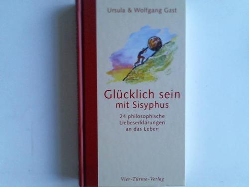 Gast, Ursula und Wolfgang - Glcklich sein mit Sisyphus. 24 philosophische Liebeserklrungen an das Leben
