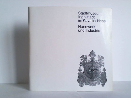 Ingolstadt, Stadt / Stadtmuseum (Hrsg.) - Stadtmuseum Ingolstadt im Kavalier Hepp. Neue Abteilung: Handwerk und Industrie