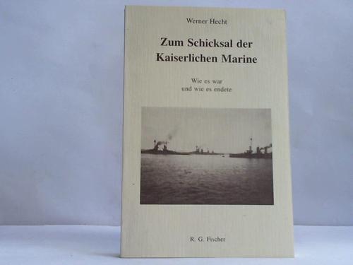 Hecht, Werner - Zum Schicksal der Kaiserlichen Marine.  Wie es war und wie es endete