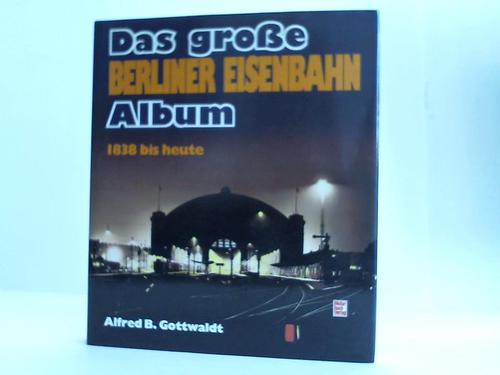 Gottwaldt, Alfred B. - Das grosse Berliner Eisenbahn-Album 1838 bis heute