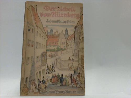 Bauer, Franz - Der Rebell von Nrnberg. Die Tat des Buchhndlers Johann Philipp Palm