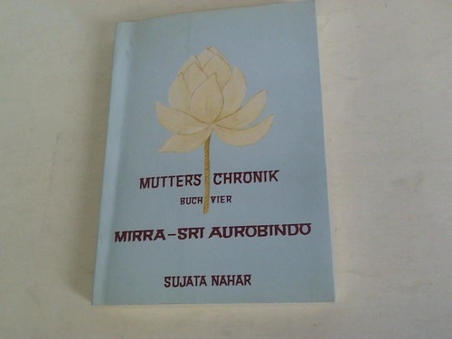 Nahar, Sujata - Mutters Chronik. Buch vier.  Mirra - Sri Aurobindo. Sie auf dem Weg in alte Zeiten.  Er auf dem Weg in unsere Zeit