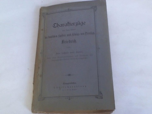 Charakterzge - Aus dem Leben des deutschen Kaisers und Knigs von Preuen Friedrich. Fr Schule und Haus, sowie allen Vaterlandsfreunden und Verehrern des unvergelichen Kaisers Friedrich dargeboten