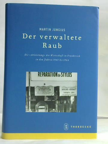 Jungius, Martin - Der verwaltete Raub. Die Arisierung der Wirtschaft in Frankreich in den Jahren 1940 bis 1944