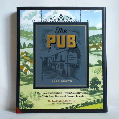Brown, Pete - The Pub. A Cultural Institution - from Country Inns to Craft Beer Bars and Corner Locals