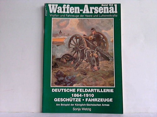 Wetzig, Sonja - Deutsche Feldartillerie 1864 - 1910. Geschtze, Fahrzeuge. Am Beispiel der Kniglich-Schsischen Armee