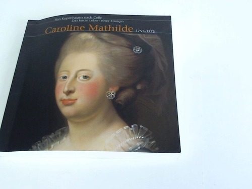 Steinau, Norbert/ Schmieglitz-Otten, Juliane - Caroline Mathilde 1751-1775. Von Kopenhagen nach Celle. Das kurze Leben einer Knigin
