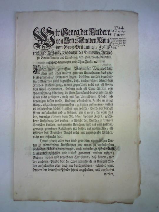 Georg II. - Wir Georg der Andere, von Gottes Gnaden Koenig von Gro-Britannien / Franckreich und Irrland. Beschuetzer des Glaubens, Hertzog zu Braunschweig und Lueneburg / des Heil. Roem. Reichs Ertz-Schatzmeister und Chur-Fuerst. Patent wegen verbotener Pferde-Lieferung an die Cron Franckreich, 13. Apr. 1744