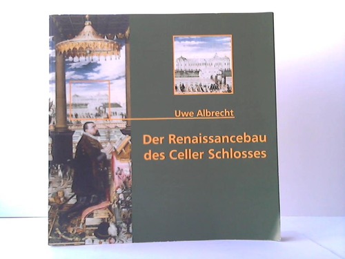 Celle - Albrecht, Uwe - Der Renaissancebau des Celler Schlosses. Zur Genese des Zwerchhauses und zum Bildprogramm der Fassaden des 16. Jahrhunderts