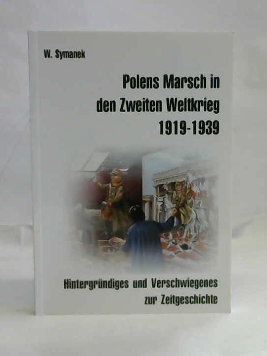Symanek, Werner - Polens Marsch in den Zweiten Weltkrieg 1919-1939. Hintergrndiges und Verschwiegenes zur Zeitgeschichte.