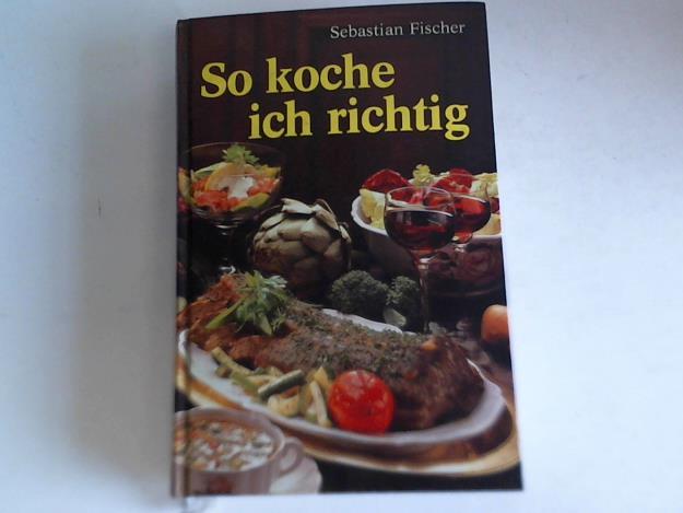 Fischer, Sebastian - So koche ich richtig. Das Kochbuch fr die moderne Frau mit ber 1800 Rezepten, Tips und Anleitungen