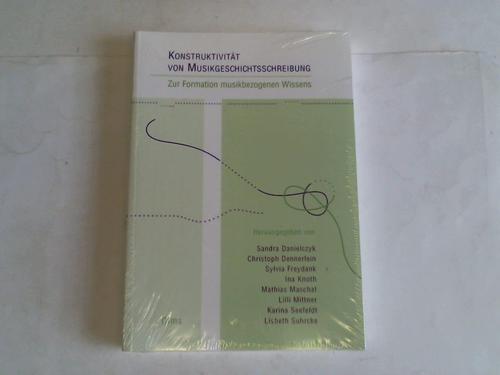 Danielczyk, Sandra/Knoth, Ina/Suhrcke, Lisbeth/Seefeldt, Karina/Mittner, Lilli/Maschat, Mathias/Freydank, Sylvia/Dennerlein, Christoph (Hrsg.) - Konstruktivitt von Musikgeschichtsschreibung. Zur Formation musikbezogenen Wissens