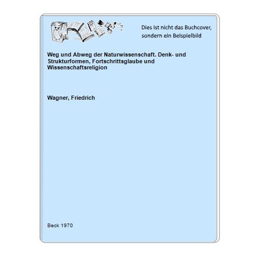 Wagner, Friedrich - Weg und Abweg der Naturwissenschaft. Denk- und Strukturformen, Fortschrittsglaube und Wissenschaftsreligion