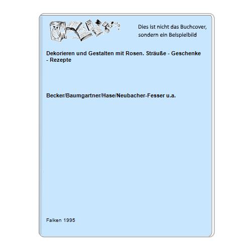 Becker/Baumgartner/Hase/Neubacher-Fesser u.a. - Dekorieren und Gestalten mit Rosen. Strue - Geschenke - Rezepte