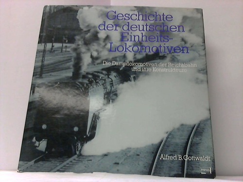 Gottwaldt, Alfred B. - Geschichte der deutschen Einheits-Lokomotiven. Die Dampflokomotiven der Reichsbahn und ihre Kontrukteure