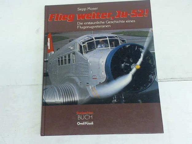 Moser, Sepp - Flieg weiter, Ju 52! : Die erstaunliche Geschichte einen Flugzeugveteranen.