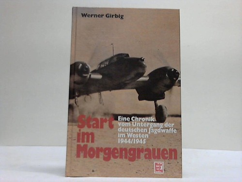 Girbig, Werner - Start im Morgengrauen. Eine Chronik vom Untergang der deutschen Jagdwaffe im Westen 1944/45