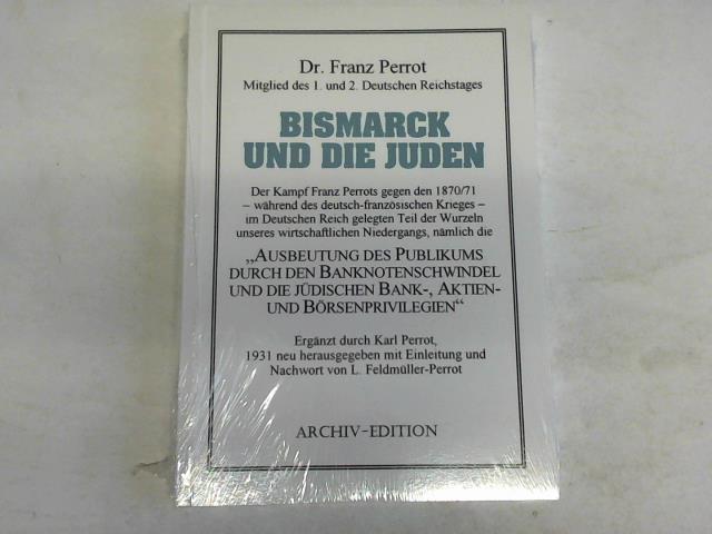 Bismarck und die Juden. Der Kampf Franz Perrots gegen den 1870/71, während des deutsch-französischen Krieges - im deutschen Reich gelegten Teil der Wurzeln unseres wirtschaftlichen Niedergangs, nämlich die 'Ausbeutung des Publikums durch den Banknotenschwindel und die jüdischen Bank-, Aktien- und Börsenprivilegien'