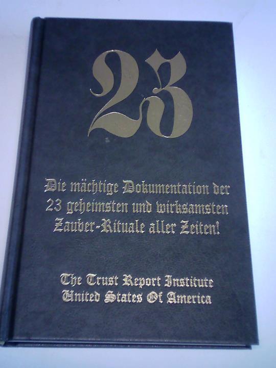 The Trust Report Institute/ Trust, Richard U. (Hrsg.) - 23. Die mchtige Dokumentation der 23 geheimsten und wirksamsten Zauber-Rituale aller Zeiten!