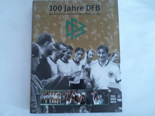 Deutscher Fuballbund - 100 Jahre DFB. Die Geschichte des Deutschen Fuball-Bundes