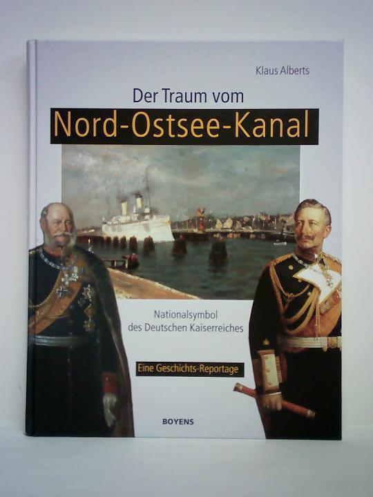 Alberts, Klaus - Der Traum vom Nord-Ostsee-Kanal - Nationalsymbol des Deutschen Kaiserreiches. Eine Geschichts-Reportage