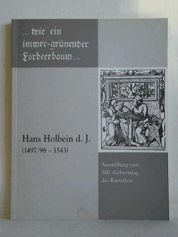 Emmendrffer, Christoph - ... wie ein immer-grnender Lorbeerbaum... Hans Holbein d. J. (1497/98 - 1543). Ausstellung zum 500. Geburtstag des Knstlers