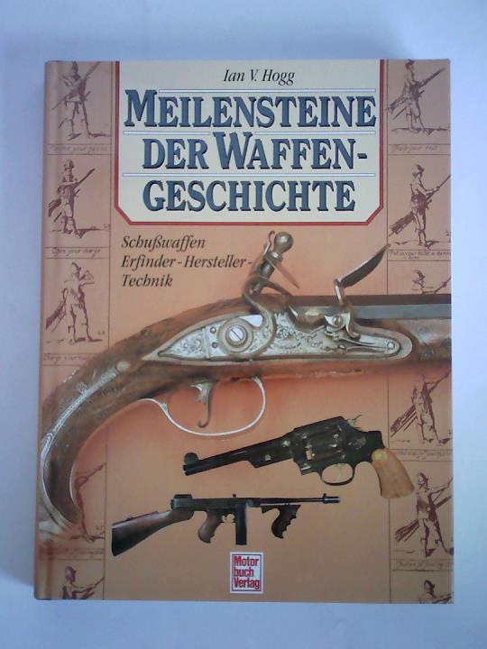 Hogg, Ian V. - Meilensteine der Waffengeschichte. Schusswaffen - Erfinder - Hersteller - Technik