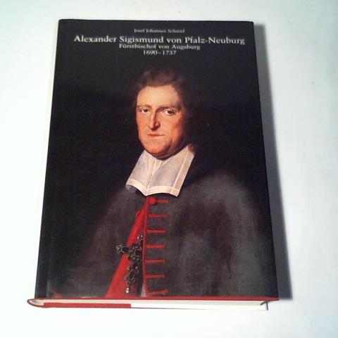 Schmid, Josef Johannes - Alexander Sigismund von Pfalz-Neuburg, Frstbischof von Augsburg 1690-1737. Schwaben im Hochbarock
