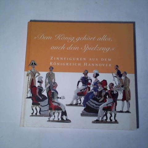 Frst, Manfred/ Martin, Schabenstiel - Dem Knig gehrt alles, auch dein Spielzeug. Zinnfiguren aus dem Knigreich Hannover
