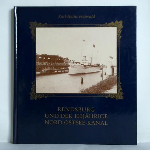 Freiwald, Karl-Heinz - Rendsburg und der 100jhrige Nord-Ostsee-Kanal. Geschichte einer Wasserstrae