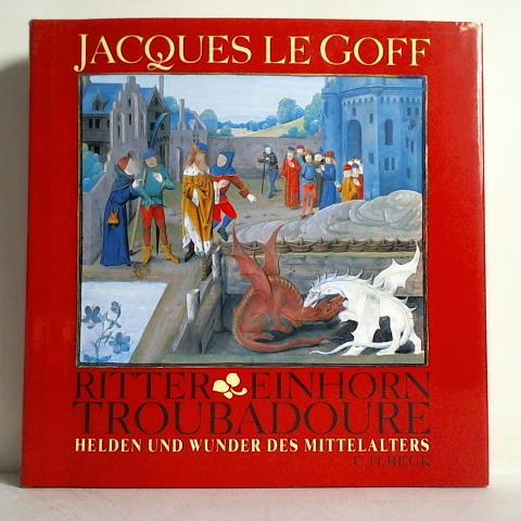 Le Goff, Jacques - Ritter, Einhorn, Troubadoure. Helden und Wunder des Mittelalters
