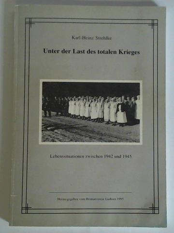 Strehlke, Karl-Heinz - Unter der Last des totalen Krieges. Lebenssituationen zwischen 1942 und 1945