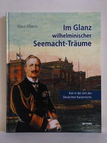 Alberts, Klaus - Im Glanz wilhelminischer Seemacht-Trume. Kiel in der Zeit des Deutschen Kaiserreichs. Eine historische Collage