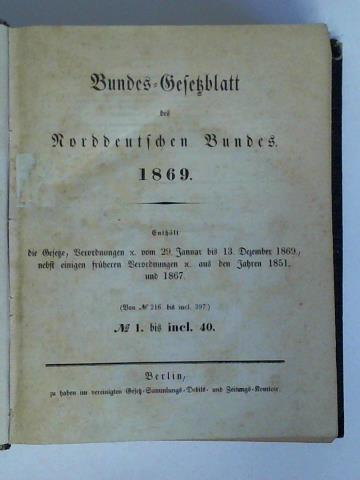 Bundes-Gesetzblatt des Norddeutschen Bundes 1869 - Enthlt die Gesetze, Verordnungen vom 29. Januar bis 13. Dezember 1869, nebst einigen frheren Verordnungen aus den Jahren 1851 und 1867. (Von No. 216 bis incl. 397), No. 1 bis incl. 40 zusammen in einem Band