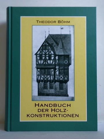 Bhm, Theodor - Handbuch der Holzkonstruktionen des Zimmermanns mit besonderer Bercksichtigung des Hochbaus. Ein Nachschlage- und Unterrichtswerk fr ausfhrende Architekten, Zimmermeister und Studierende der Baukunst und des Bauhandwerks