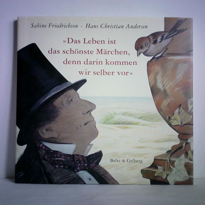 Friedrichson, Sabine / Andersen, Hans Christian - Das Leben ist das schnste Mrchen, denn darin kommen wir selber vor Aus Andersens Lebensgeschichte, von ihm selbst erzhlt
