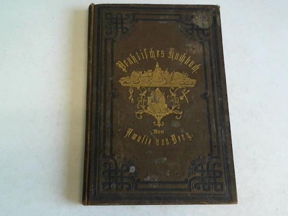 Berg, Amalie von - Praktisches Kochbuch. Eine Sammlung selbstgeprfter Rezepte nach neuem Ma und Gewicht mit Beifgung des Verhltnisses zum alten Ma und Gewicht