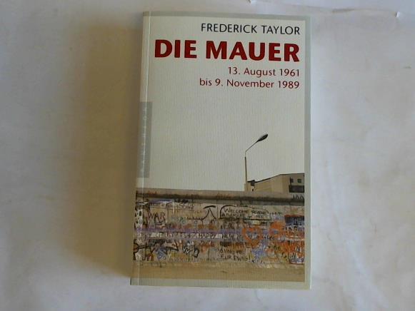Taylor, Frederick - Die Mauer. 13. August 1961 bis 9. November 1989