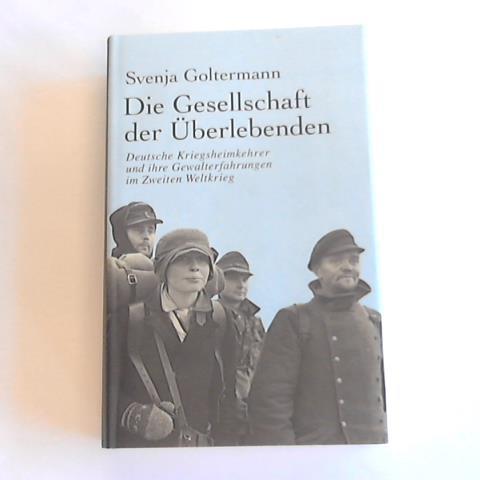 Goltermann, Svenja - Die Gesellschaft der berlebenden. Deutsche Kriegsheimkehrer und ihre Gewalterfahrungen im Zweiten Weltkrieg