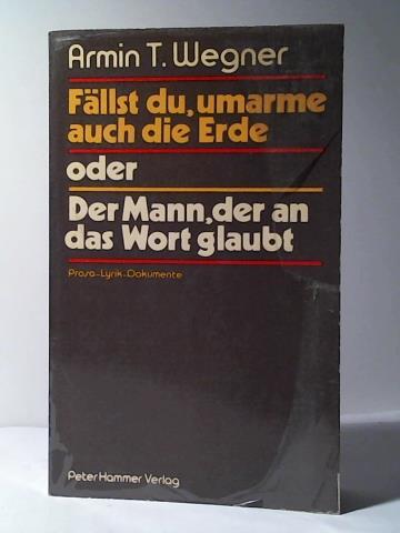 Wegner, Armin T. - Fllst du, umarme auch die Erde oder Der Mann, der an das Wort glaubt