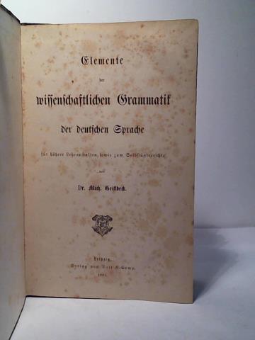 Geistbeck, Mich. - Elemente der wissenschaftlichen Grammatik der deutschen Sprache fr hhere Lehranstalten sowie zum Selbstunterrichte