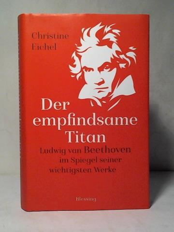 Eichel, Christine - Der empfindsame Titan: Ludwig van Beethoven im Spiegel seiner wichtigsten Werke