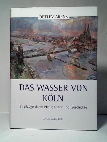 Arens, Detlev - Das Wasser von Kln: Streifzge durch Natur, Kultur und Geschichte